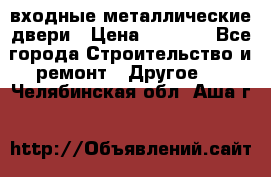  входные металлические двери › Цена ­ 5 360 - Все города Строительство и ремонт » Другое   . Челябинская обл.,Аша г.